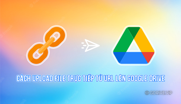Cách upload file trực tiếp từ URL lên Google Drive ko cần tải về máy tính